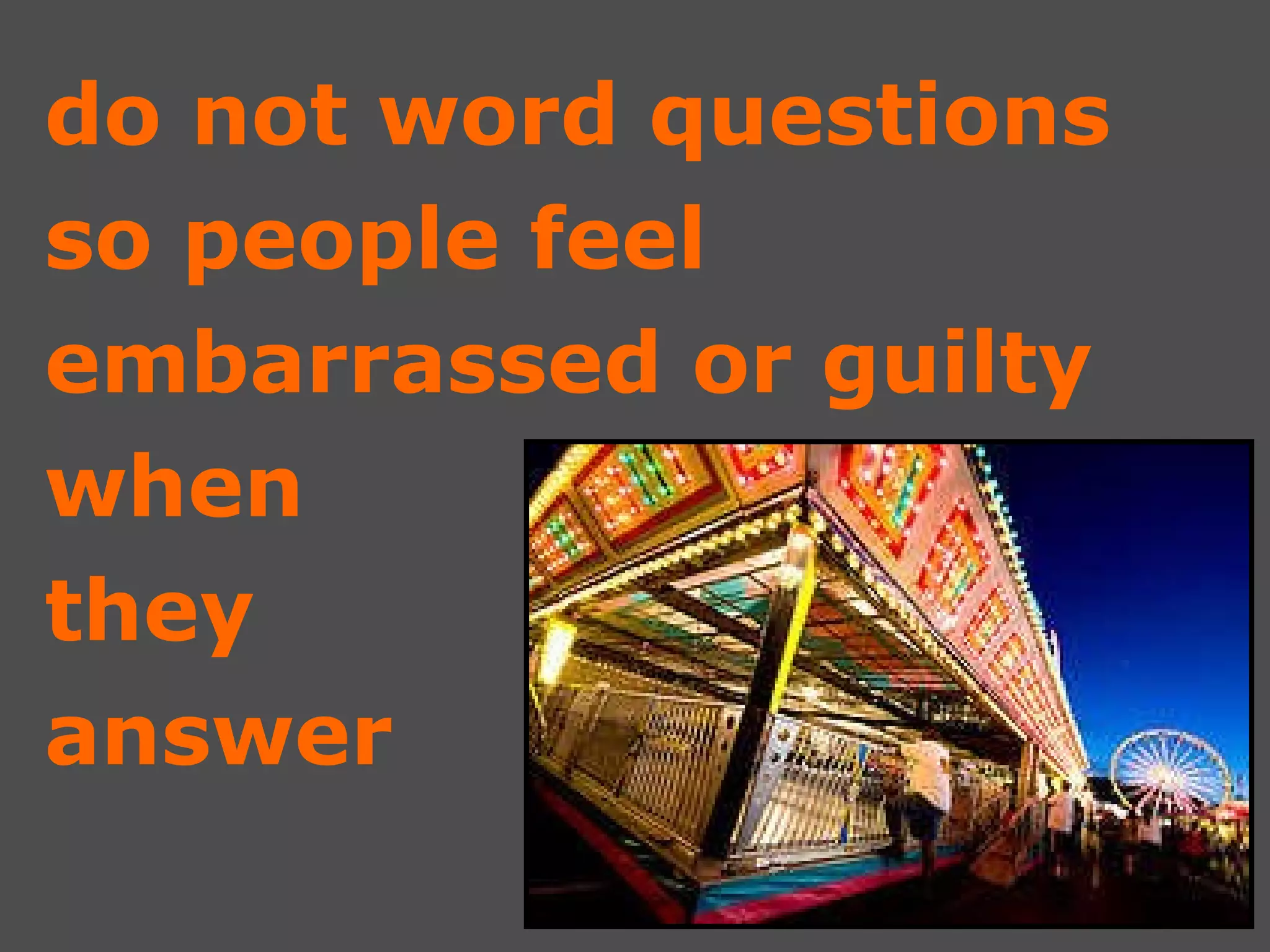 do not word questions  so people feel  embarrassed or guilty when  they  answer 