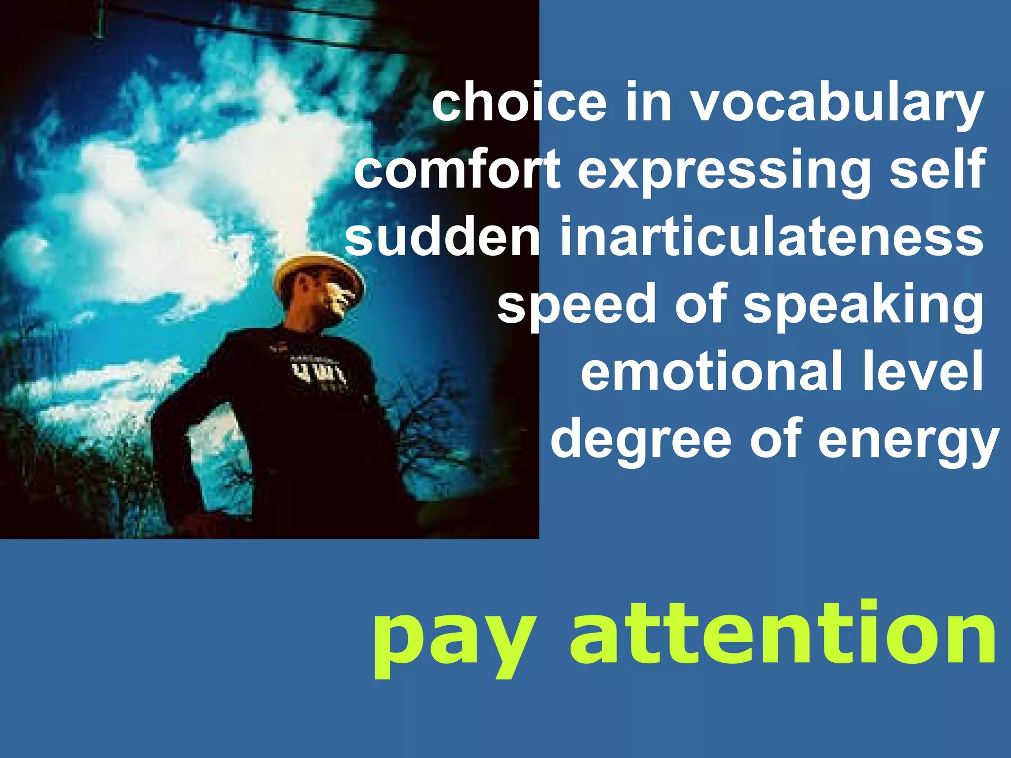 pay attention choice in vocabulary  comfort expressing self  sudden inarticulateness  speed of speaking  emotional level  degree of energy 