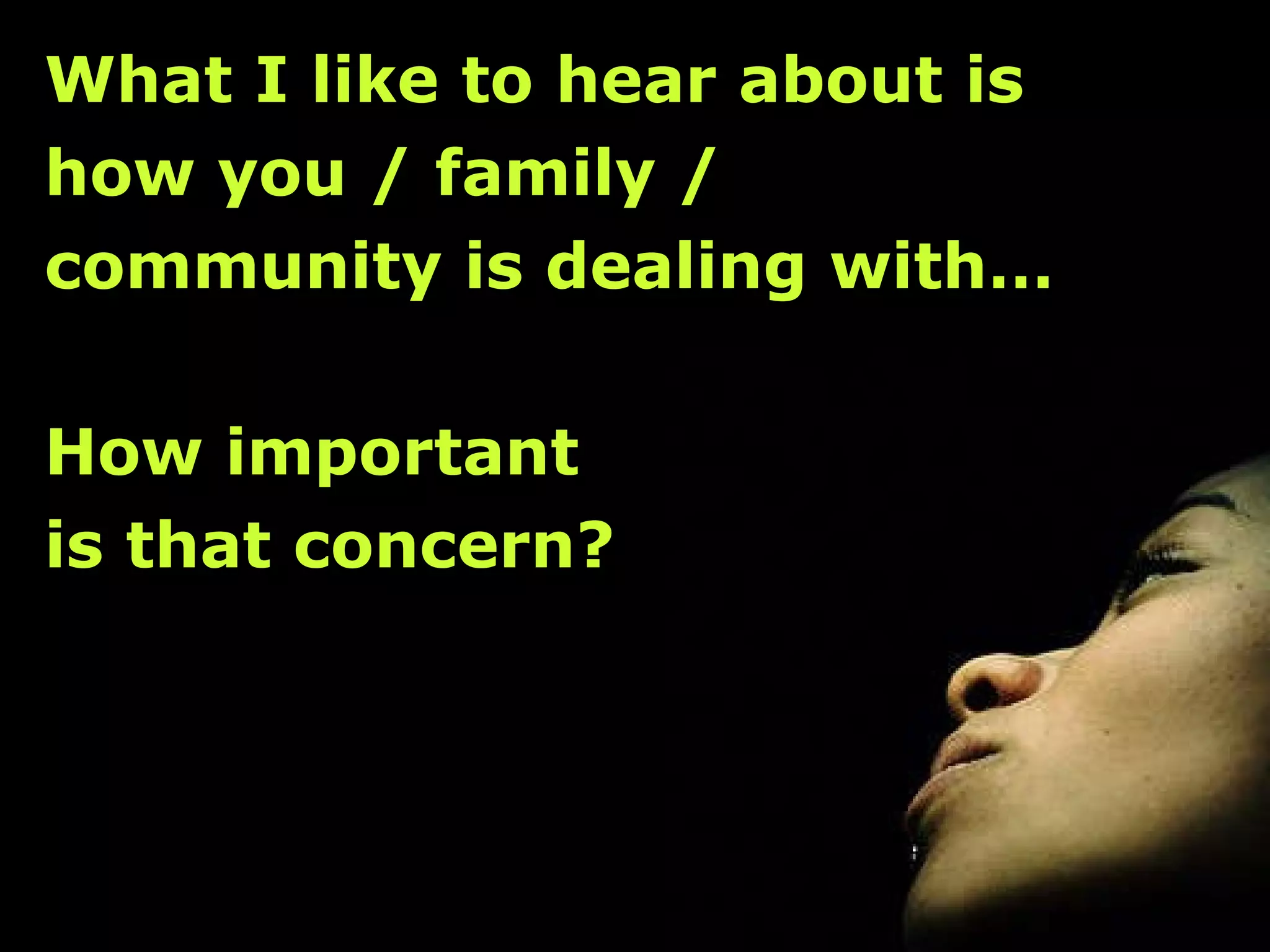 What I like to hear about is  how you / family /  community is dealing with… How important  is that concern? 