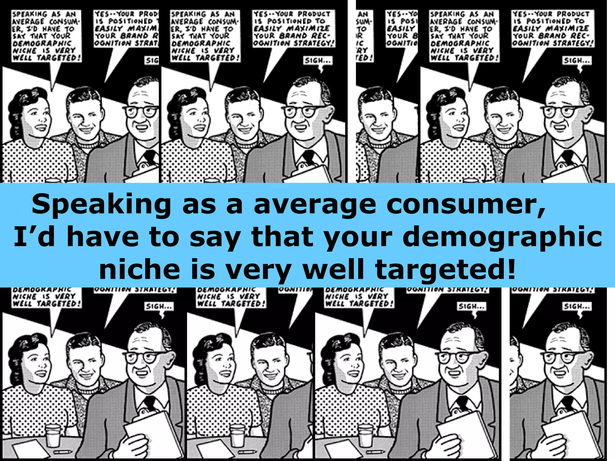 Speaking as a average consumer,  I’d have to say that your demographic niche is very well targeted! 