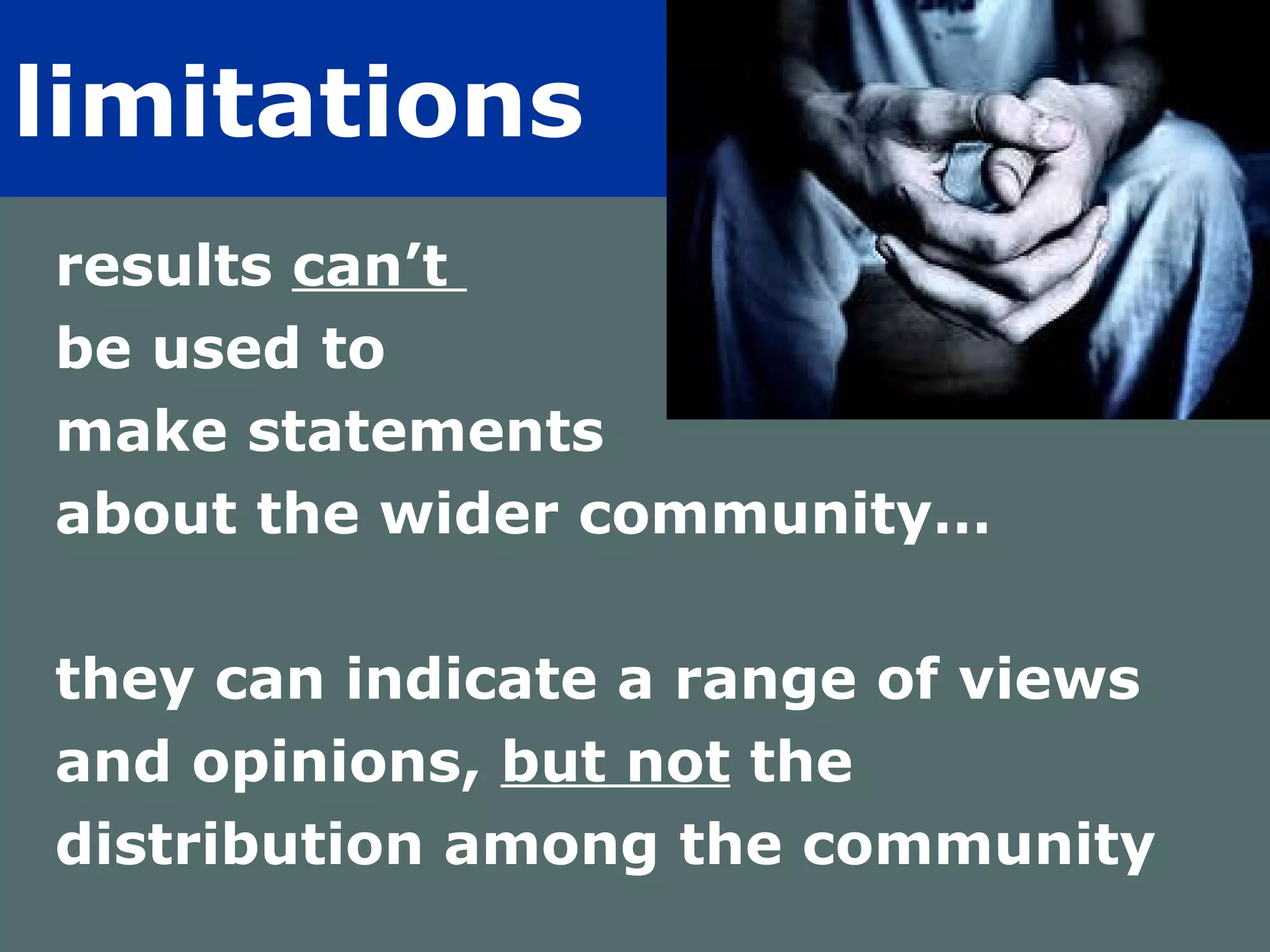 limitations   results  can’t  be used to  make statements  about the wider community… they can indicate a range of views  and opinions,  but not  the  distribution among the community  