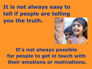 It is not always easy to  tell if people are telling  you the truth. It’s not always possible  for people to get in touch with  their emotions or motivations. 