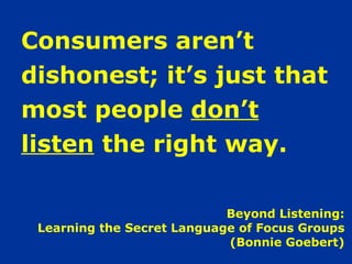 Beyond Listening:  Learning the Secret Language of Focus Groups  (Bonnie Goebert)   Consumers aren’t  dishonest; it’s just that  most people  don’t   listen  the right way. 
