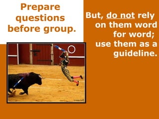 Prepare  questions  before group . But,  do not  rely  on them word for word;  use them as a guideline. 