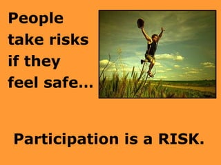 People  take risks  if they  feel safe…  Participation is a RISK. 
