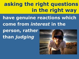 asking the right questions in the right way   have genuine reactions which  come from  interest  in the  person, rather  than  judging 