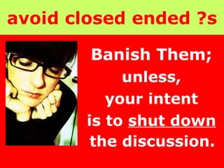 avoid closed ended ?s Banish Them;   unless,  your intent  is to  shut down   the discussion.   