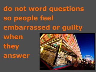do not word questions  so people feel  embarrassed or guilty when  they  answer 