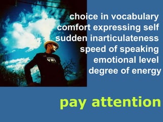pay attention choice in vocabulary  comfort expressing self  sudden inarticulateness  speed of speaking  emotional level  degree of energy 