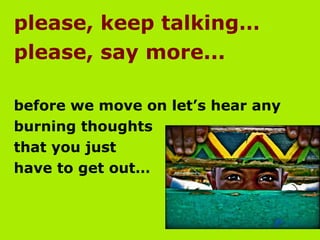 please, keep talking…  please, say more... before we move on let’s hear any  burning thoughts  that you just  have to get out…  