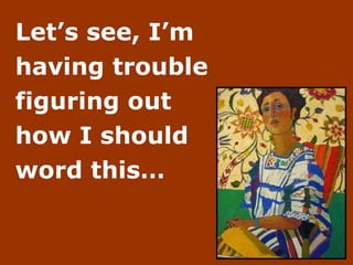 Let’s see, I’m  having trouble  figuring out  how I should  word this… 