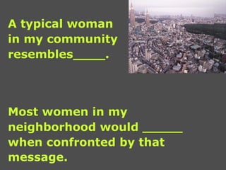 A typical woman  in my community  resembles____. Most women in my  neighborhood would _____ when confronted by that  message.   