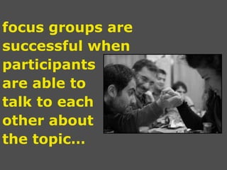 focus groups are successful when participants  are able to  talk to each  other about  the topic… 