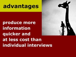 advantages produce more information  quicker and  at less cost than individual interviews 