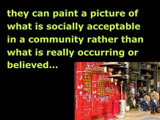 they can paint a picture of  what is socially acceptable  in a community rather than  what is really occurring or  believed…   