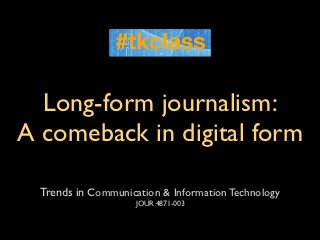 Long-form journalism:
A comeback in digital form

  Trends in Communication & Information Technology
                     JOUR 4871-003
 
