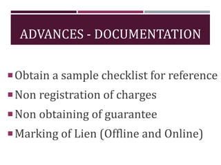 ADVANCES - DOCUMENTATION
Obtain a sample checklist for reference
Non registration of charges
Non obtaining of guarantee
Marking of Lien (Offline and Online)
 