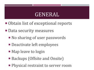 GENERAL
 Obtain list of exceptional reports
 Data security measures
 No sharing of user passwords
 Deactivate left employees
 Map leave to login
 Backups (Offsite and Onsite)
 Physical restraint to server room
 