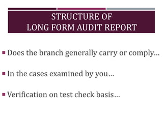 STRUCTURE OF
LONG FORM AUDIT REPORT
 Does the branch generally carry or comply…
 In the cases examined by you…
 Verification on test check basis…
 