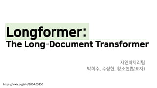 Longformer:
The Long-Document Transformer
자연어처리팀
박희수, 주정헌, 황소현(발표자)
https://arxiv.org/abs/2004.05150
 