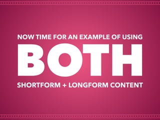 BOTH
NOW TIME FOR AN EXAMPLE OF USING
SHORTFORM + LONGFORM CONTENT
 