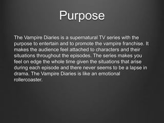 Purpose
The Vampire Diaries is a supernatural TV series with the
purpose to entertain and to promote the vampire franchise...