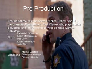 Pre Production
The main three cast members are Nina Dobrev who plays
the character Elena Gilbert, Paul Wesley who plays St...