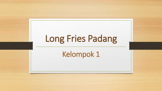 Long Fries Padang
Kelompok 1
 