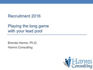 Recruitment 2016
Playing the long game
with your lead pool
Brenda Harms, Ph.D.
Harms Consulting
 