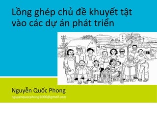Lồng ghép chủ đề khuyết tật
vào các dự án phát triển
Nguyễn Quốc Phong
nguyenquocphong3000@gmail.com
 