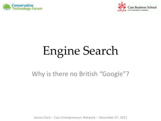 Engine Search
Why is there no British “Google”?




James Clark – Cass Entrepreneurs Network – December 6st, 2011
 