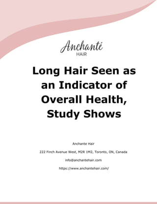 Anchante Hair
222 Finch Avenue West, M2R 1M2, Toronto, ON, Canada
info@anchantehair.com
https://www.anchantehair.com/
Long Hair Seen as
an Indicator of
Overall Health,
Study Shows
 