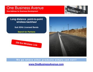 One Business Avenue
One Address for Business Development



    Long distance point-to-point
         wireless backhaul

         Sub 3GHz Licensed Bands

            Search for Partners




           We go w here other products simply can not!!

                         www.OneBusinessAvenue.com
 