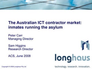 The Australian ICT contractor market: inmates running the asylum Peter Carr Managing Director Sam Higgins Research Director ACS, June 2008 