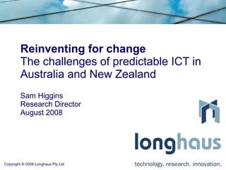 Reinventing for change The challenges of predictable ICT in Australia and New Zealand Sam Higgins Research Director August 2008 