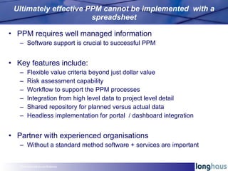 Ultimately effective PPM cannot be implemented  with a spreadsheet <ul><li>PPM requires well managed information </li></ul...