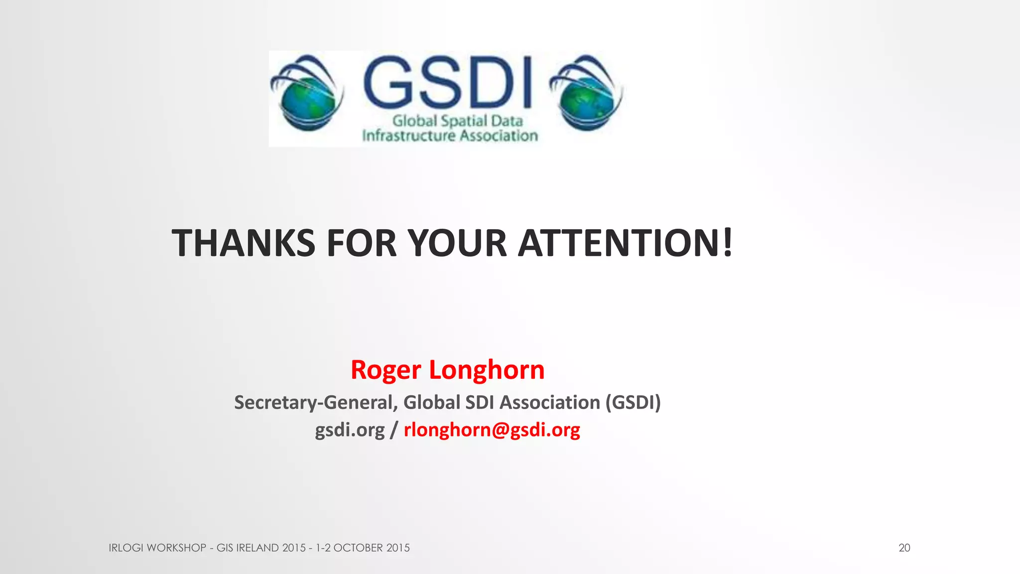 THANKS FOR YOUR ATTENTION!
IRLOGI WORKSHOP - GIS IRELAND 2015 - 1-2 OCTOBER 2015 20
Roger Longhorn
Secretary-General, Global SDI Association (GSDI)
gsdi.org / rlonghorn@gsdi.org
 