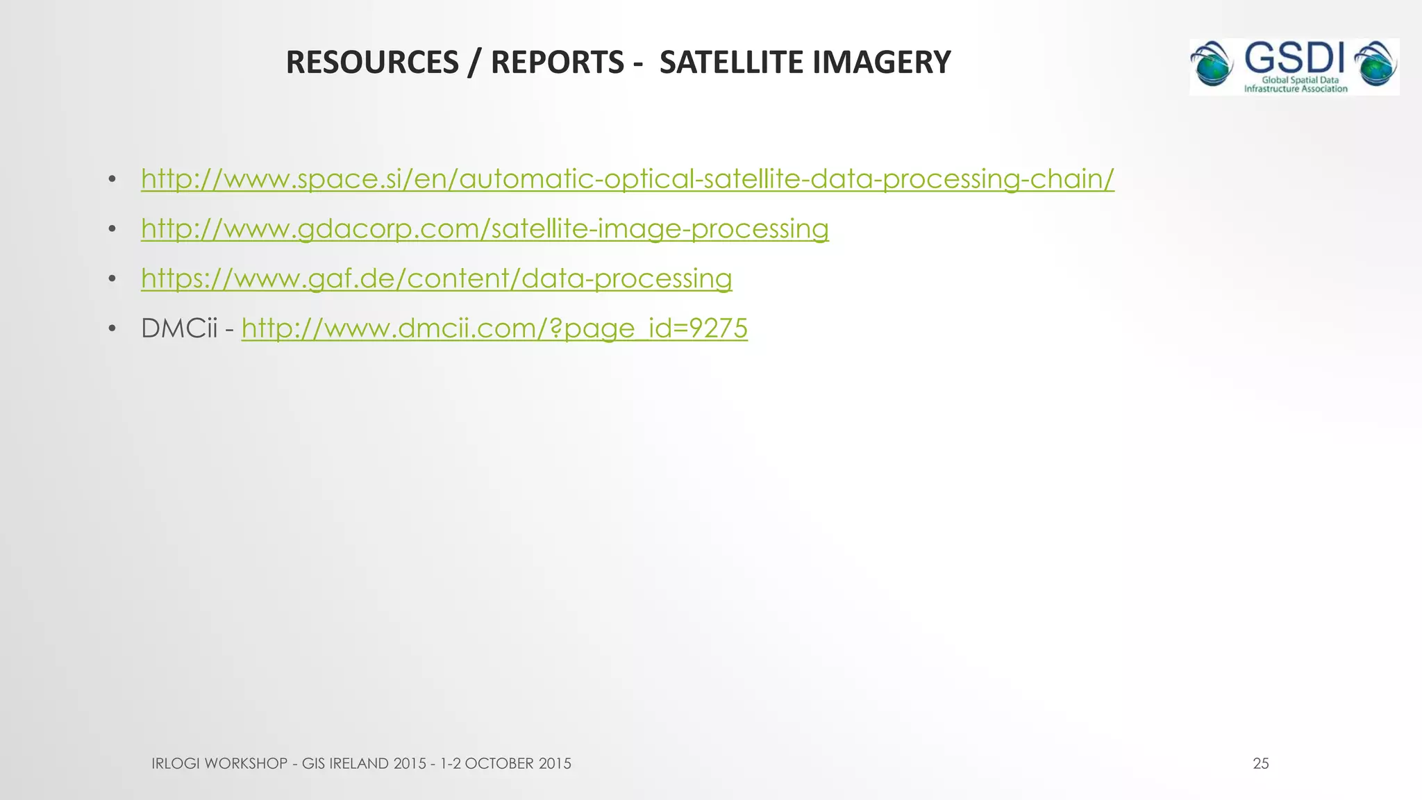RESOURCES / REPORTS - SATELLITE IMAGERY
IRLOGI WORKSHOP - GIS IRELAND 2015 - 1-2 OCTOBER 2015 25
• http://www.space.si/en/automatic-optical-satellite-data-processing-chain/
• http://www.gdacorp.com/satellite-image-processing
• https://www.gaf.de/content/data-processing
• DMCii - http://www.dmcii.com/?page_id=9275
 