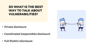 SO WHAT IS THE BEST
WAY TO TALK ABOUT
VULNERABILITIES?
• Private disclosure
• Coordinated (responsible) disclosure
• Full (Public) disclosure
 