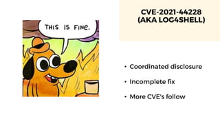 CVE-2021-44228
(AKA LOG4SHELL)
• Coordinated disclosure
• Incomplete fix
• More CVE's follow
 