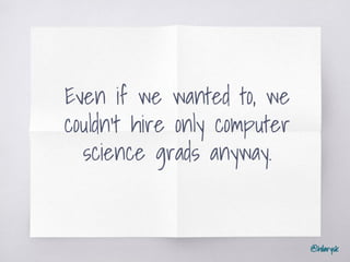 @hilarysk
Even if we wanted to, we
couldn’t hire only computer
science grads anyway.
 