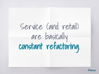 @hilarysk
Service (and retail)
are basically
constant refactoring.
 