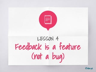 @hilarysk
LESSON 4
Feedback is a feature
(not a bug)
 