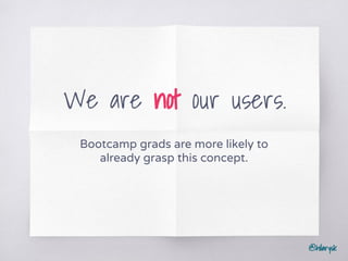 @hilarysk
We are not our users.
Bootcamp grads are more likely to
already grasp this concept.
 