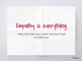 @hilarysk
Empathy is everything.
Help the folks you work with (or hire!)
to help you.
 