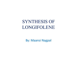 SYNTHESIS OF
LONGIFOLENE
By: Maansi Nagpal
 