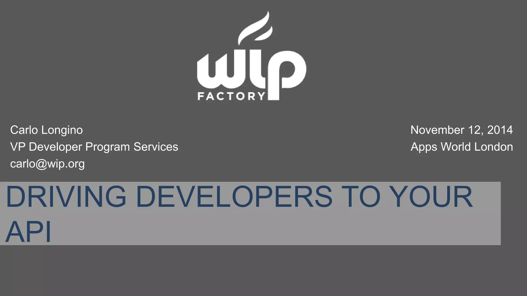 Carlo Longino 
VP Developer Program Services 
carlo@wip.org 
November 12, 2014 
Apps World London 
DRIVING DEVELOPERS TO YOUR 
API 
 