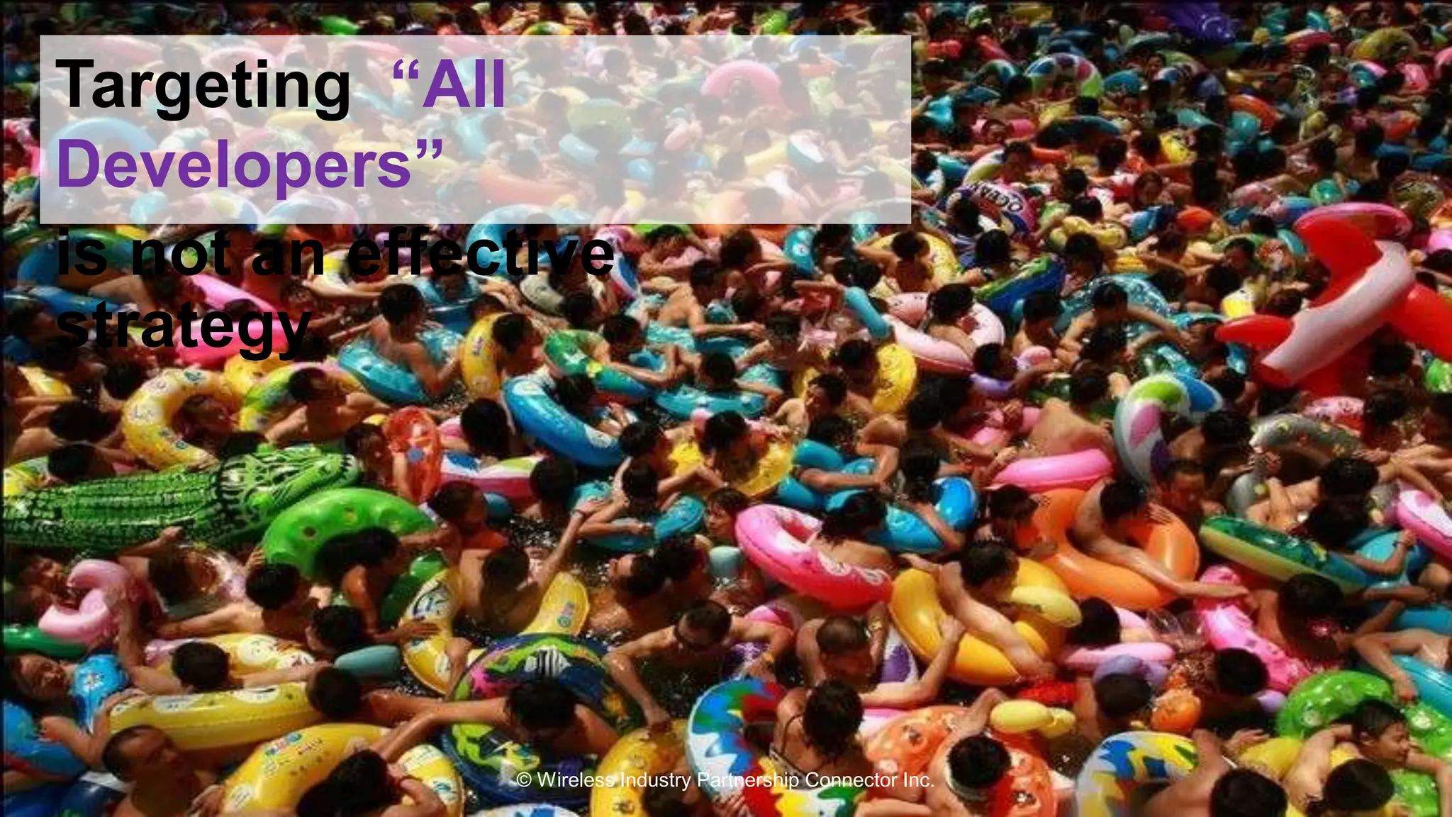 Targeting “All 
Developers” 
is not an effective 
strategy. 
© Wireless Industry Partnership Connector Inc. 
 