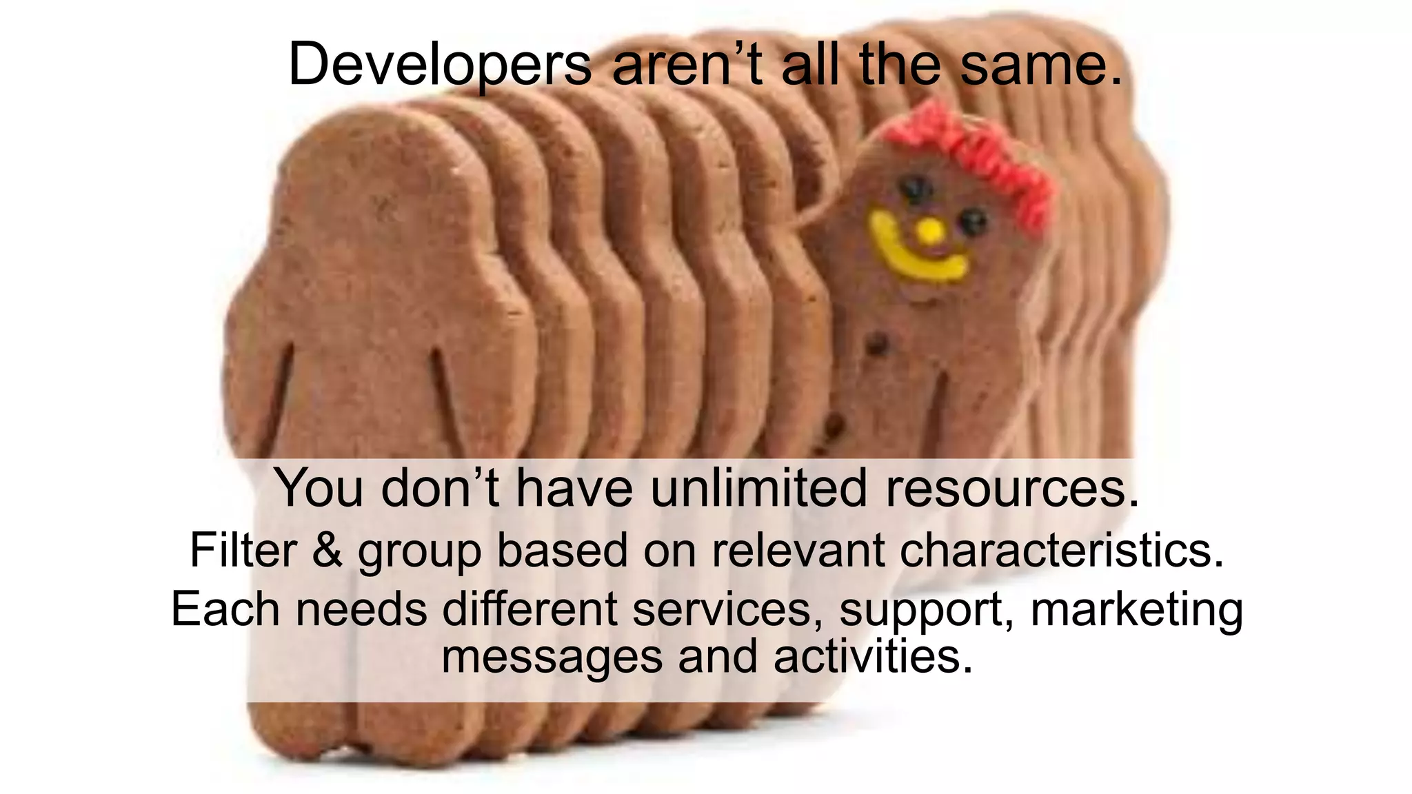 Developers aren’t all the same. 
You don’t have unlimited resources. 
Filter & group based on relevant characteristics. 
Each needs different services, support, marketing 
messages and activities. 
 
