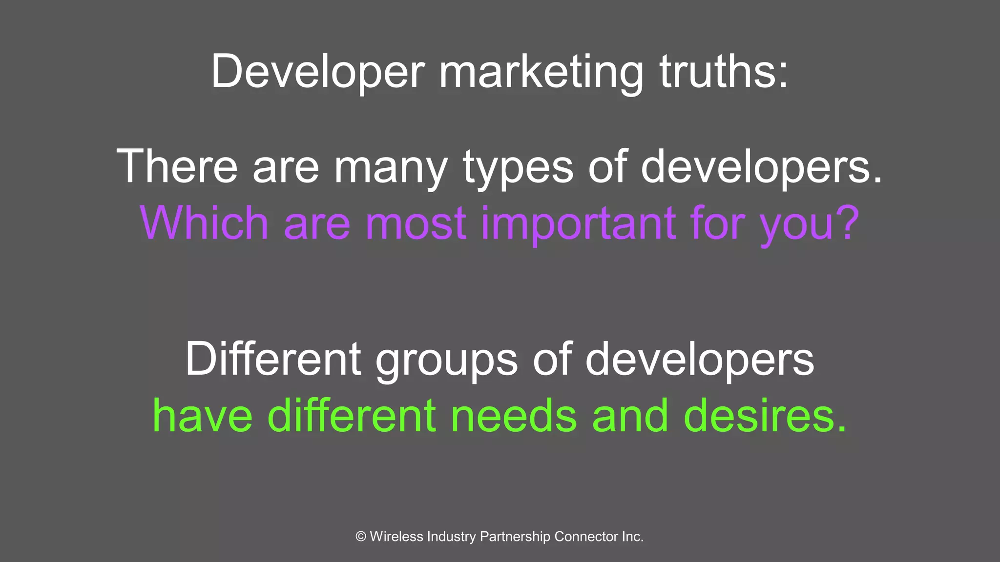 Developer marketing truths: 
There are many types of developers. 
Which are most important for you? 
Different groups of developers 
have different needs and desires. 
© Wireless Industry Partnership Connector Inc. 
 